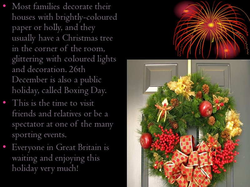 Most families decorate their houses with brightly-coloured paper or holly, and they usually have